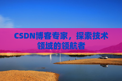 CSDN博客专家，探索技术领域的领航者
